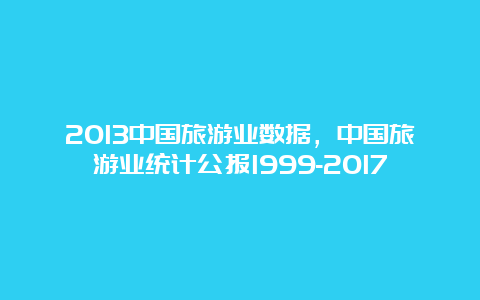 2013中国旅游业数据，中国旅游业统计公报1999-2017