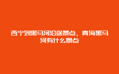 西宁到黑马河沿途景点，青海黑马河有什么景点