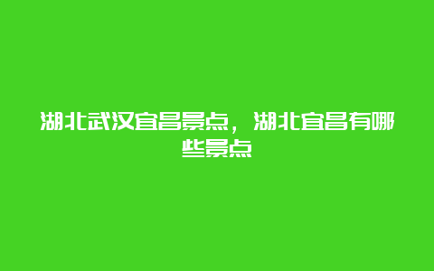 湖北武汉宜昌景点，湖北宜昌有哪些景点