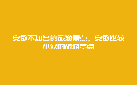 安徽不知名的旅游景点，安徽比较小众的旅游景点