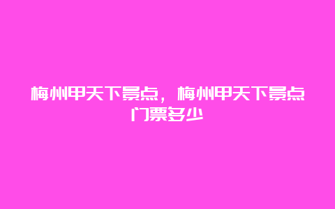 梅州甲天下景点，梅州甲天下景点门票多少