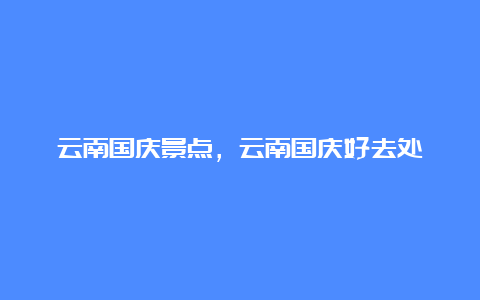 云南国庆景点，云南国庆好去处