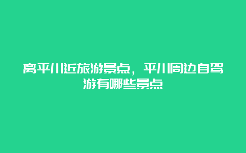 离平川近旅游景点，平川周边自驾游有哪些景点