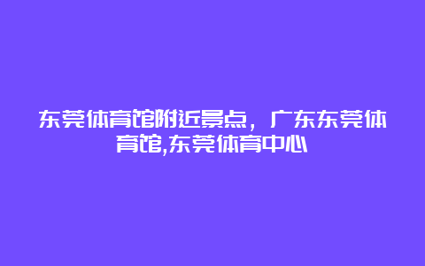 东莞体育馆附近景点，广东东莞体育馆,东莞体育中心