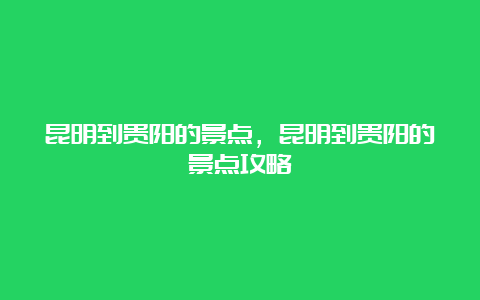 昆明到贵阳的景点，昆明到贵阳的景点攻略