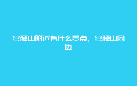 穹窿山附近有什么景点，穹窿山周边