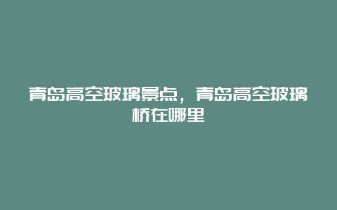 青岛高空玻璃景点，青岛高空玻璃桥在哪里