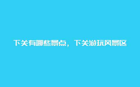 下关有哪些景点，下关游玩风景区