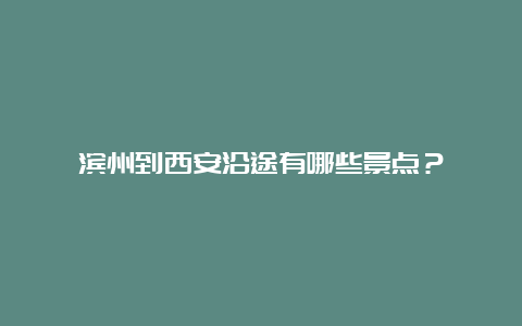 滨州到西安沿途有哪些景点？