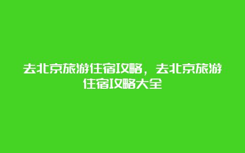 去北京旅游住宿攻略，去北京旅游住宿攻略大全