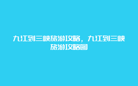 九江到三峡旅游攻略，九江到三峡旅游攻略图