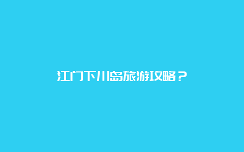 江门下川岛旅游攻略？