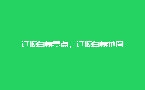 辽源白泉景点，辽源白泉地图