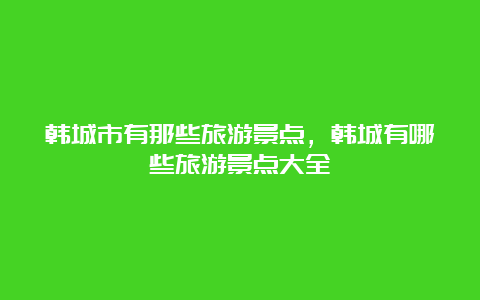 韩城市有那些旅游景点，韩城有哪些旅游景点大全