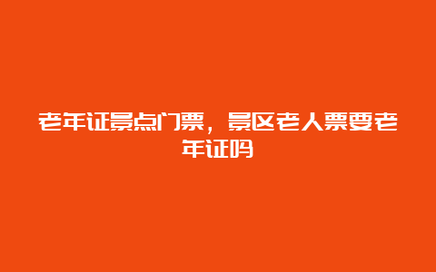 老年证景点门票，景区老人票要老年证吗