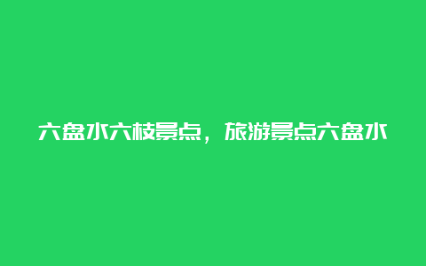 六盘水六枝景点，旅游景点六盘水