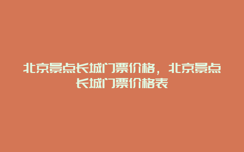 北京景点长城门票价格，北京景点长城门票价格表