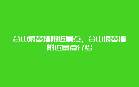 台山浪琴湾附近景点，台山浪琴湾附近景点介绍