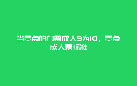 当景点的门票成人9为10，景点成人票标准