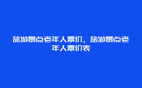 旅游景点老年人票价，旅游景点老年人票价表