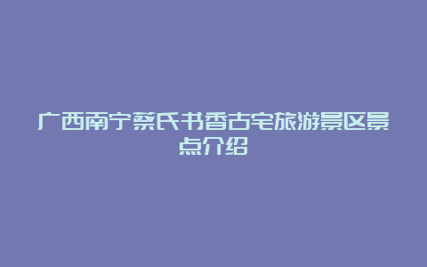 广西南宁蔡氏书香古宅旅游景区景点介绍