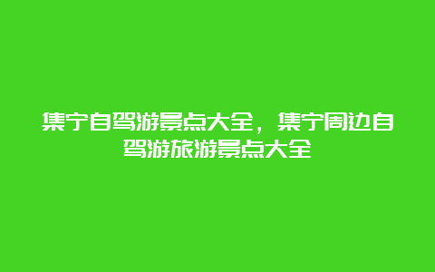 集宁自驾游景点大全，集宁周边自驾游旅游景点大全