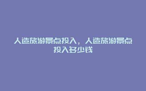 人造旅游景点投入，人造旅游景点投入多少钱