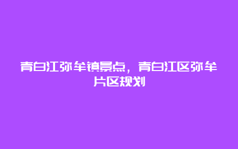 青白江弥牟镇景点，青白江区弥牟片区规划