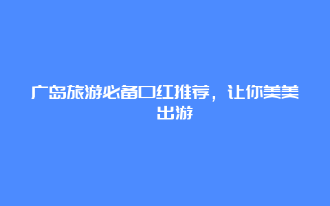 广岛旅游必备口红推荐，让你美美哒出游