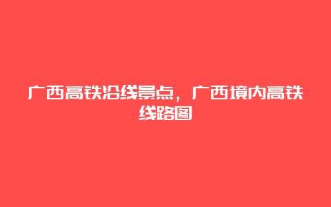 广西高铁沿线景点，广西境内高铁线路图