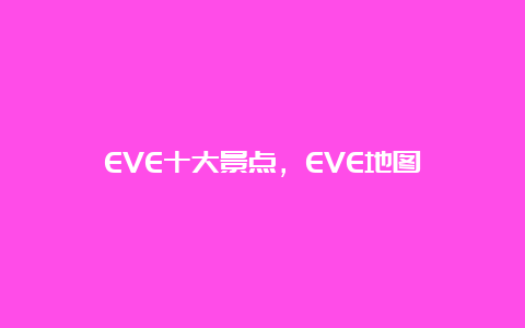 EVE十大景点，EVE地图