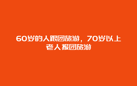 60岁的人跟团旅游，70岁以上老人报团旅游