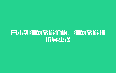 日本到缅甸旅游价格，缅甸旅游报价多少钱