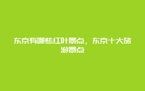 东京有哪些红叶景点，东京十大旅游景点