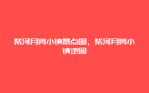 柴河月亮小镇景点图，柴河月亮小镇地图