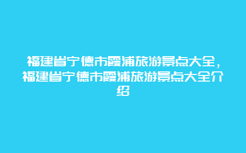 福建省宁德市霞浦旅游景点大全，福建省宁德市霞浦旅游景点大全介绍