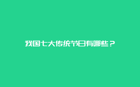 我国七大传统节日有哪些？