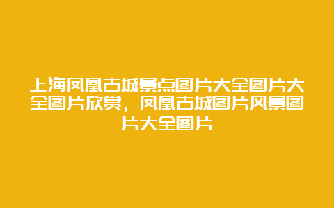 上海凤凰古城景点图片大全图片大全图片欣赏，凤凰古城图片风景图片大全图片