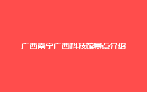 广西南宁广西科技馆景点介绍