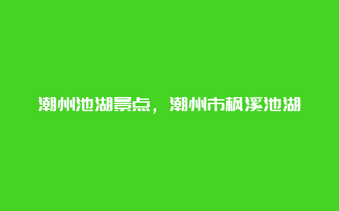 潮州池湖景点，潮州市枫溪池湖