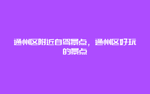 通州区附近自驾景点，通州区好玩的景点