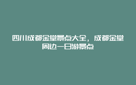 四川成都金堂景点大全，成都金堂周边一日游景点