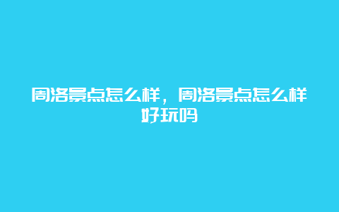 周洛景点怎么样，周洛景点怎么样好玩吗