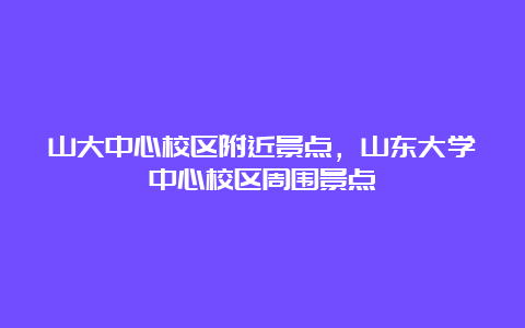 山大中心校区附近景点，山东大学中心校区周围景点