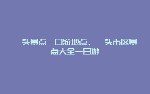 汕头景点一日游地点，汕头市区景点大全一日游