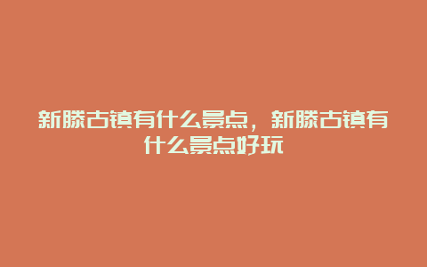 新滕古镇有什么景点，新滕古镇有什么景点好玩