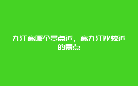 九江离哪个景点近，离九江比较近的景点