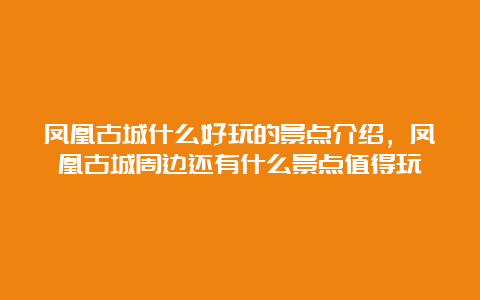 凤凰古城什么好玩的景点介绍，凤凰古城周边还有什么景点值得玩