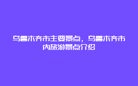 乌鲁木齐市主要景点，乌鲁木齐市内旅游景点介绍