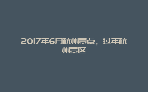 2017年6月杭州景点，过年杭州景区